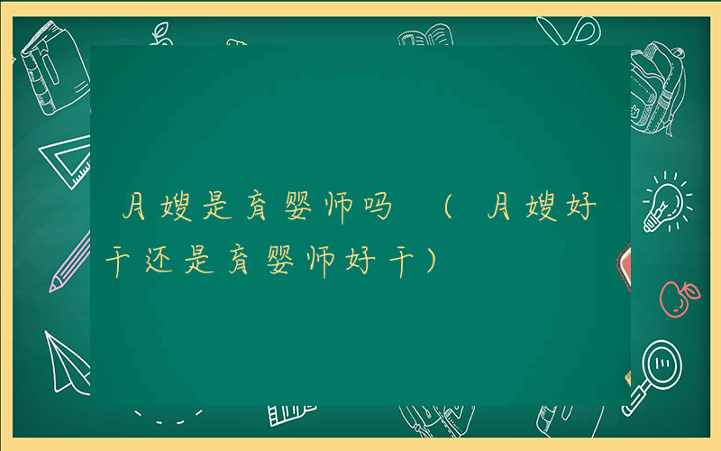 月嫂是育婴师吗 (月嫂好干还是育婴师好干)